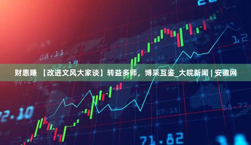 财惠赚 【改进文风大家谈】转益多师，博采互鉴_大皖新闻 | 安徽网