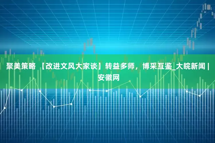 聚美策略 【改进文风大家谈】转益多师，博采互鉴_大皖新闻 | 安徽网