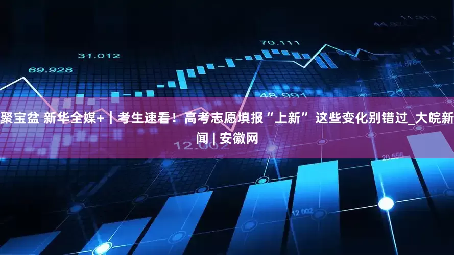 聚宝盆 新华全媒+｜考生速看！高考志愿填报“上新” 这些变化别错过_大皖新闻 | 安徽网