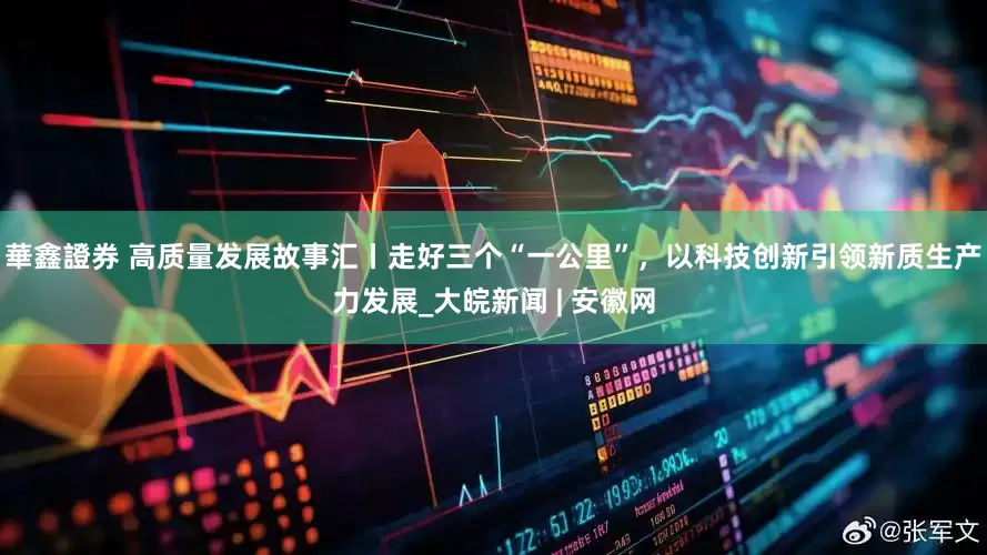 華鑫證券 高质量发展故事汇丨走好三个“一公里”，以科技创新引领新质生产力发展_大皖新闻 | 安徽网