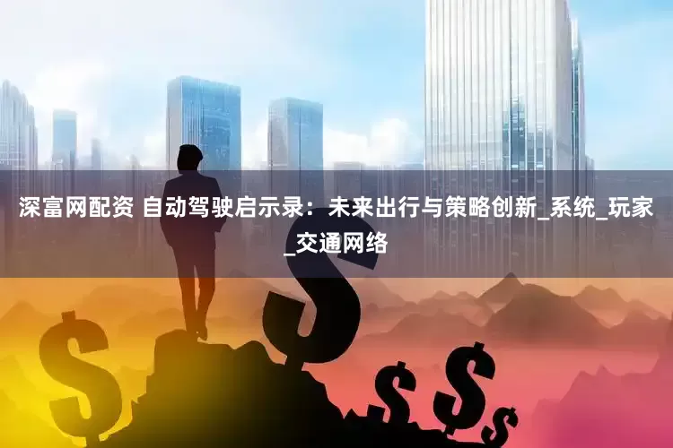 深富网配资 自动驾驶启示录：未来出行与策略创新_系统_玩家_交通网络