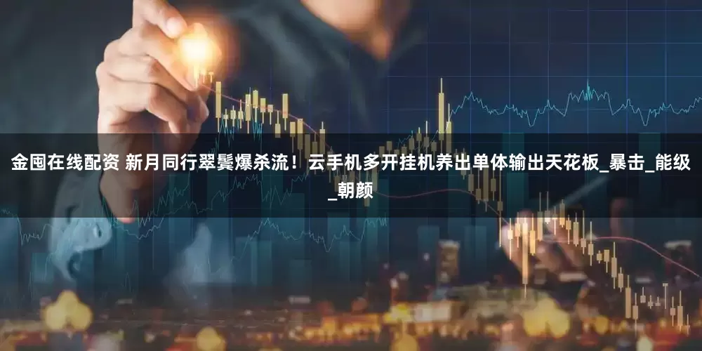 金囤在线配资 新月同行翠鬓爆杀流！云手机多开挂机养出单体输出天花板_暴击_能级_朝颜