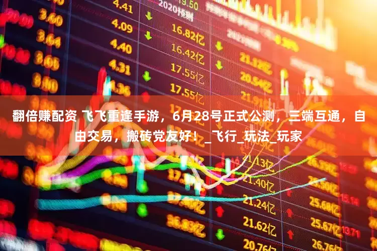 翻倍赚配资 飞飞重逢手游，6月28号正式公测，三端互通，自由交易，搬砖党友好！_飞行_玩法_玩家