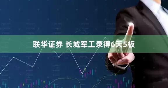 联华证券 长城军工录得6天5板