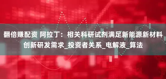 翻倍赚配资 阿拉丁：相关科研试剂满足新能源新材料创新研发需求_投资者关系_电解液_算法