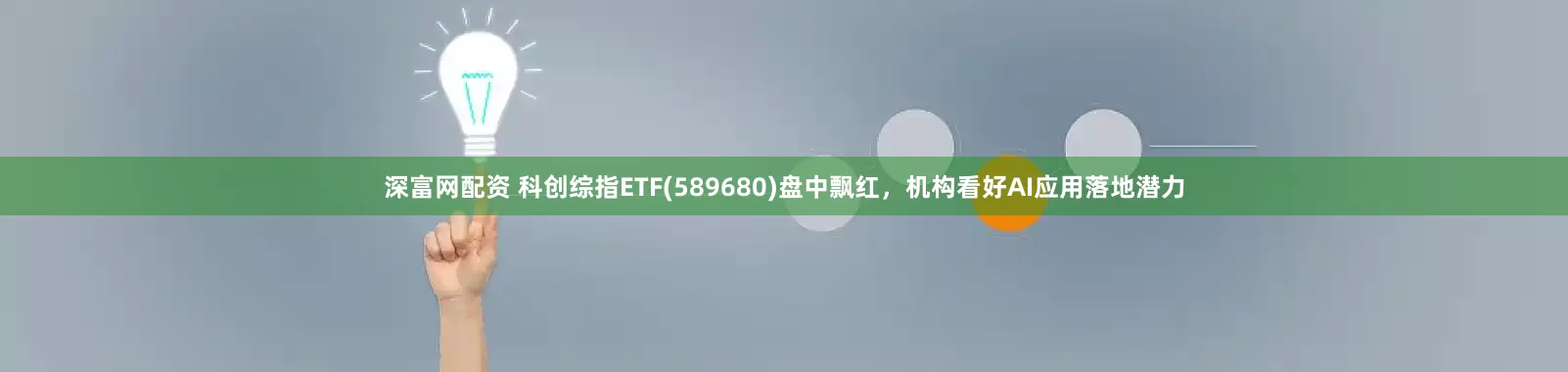 深富网配资 科创综指ETF(589680)盘中飘红，机构看好AI应用落地潜力