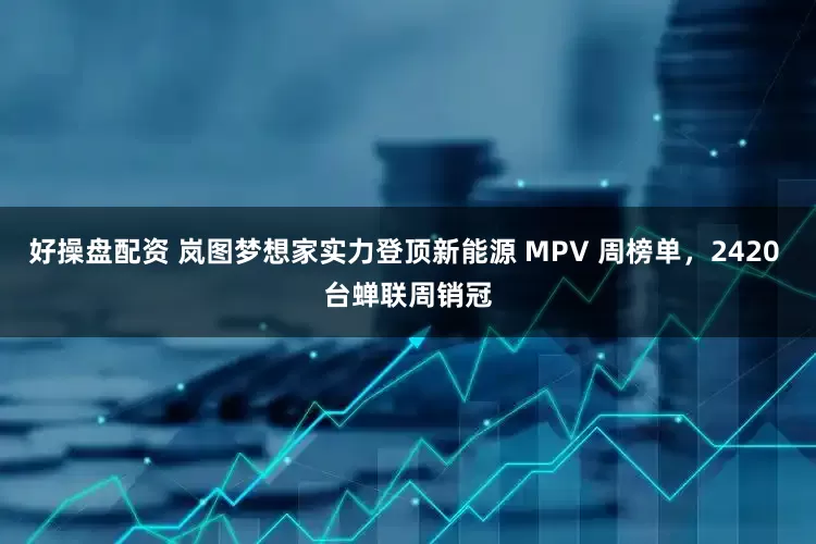 好操盘配资 岚图梦想家实力登顶新能源 MPV 周榜单，2420 台蝉联周销冠