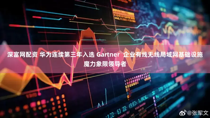 深富网配资 华为连续第三年入选 Gartner  企业有线无线局域网基础设施魔力象限领导者