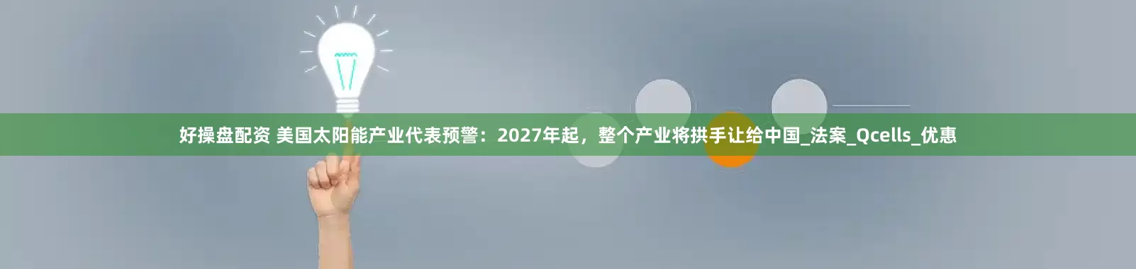 好操盘配资 美国太阳能产业代表预警：2027年起，整个产业将拱手让给中国_法案_Qcells_优惠
