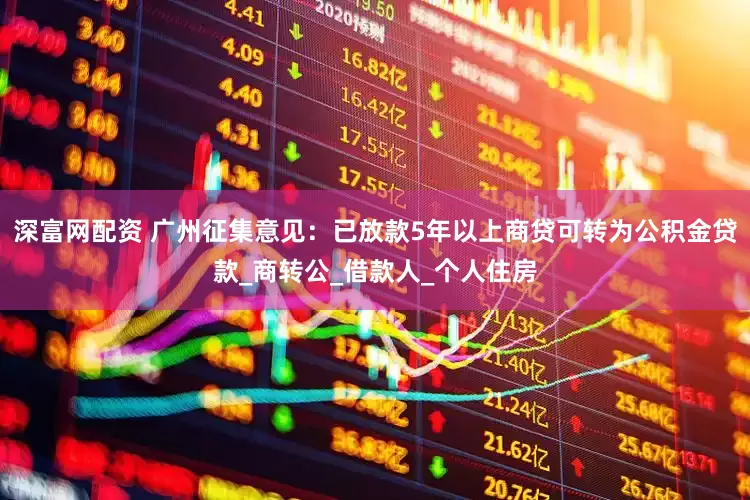 深富网配资 广州征集意见：已放款5年以上商贷可转为公积金贷款_商转公_借款人_个人住房