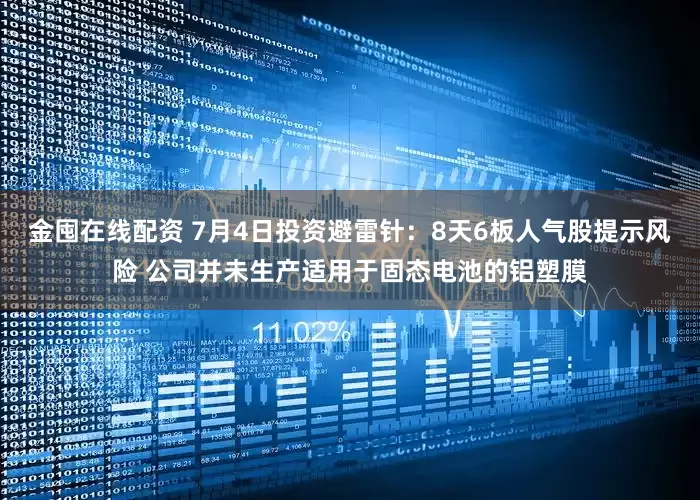 金囤在线配资 7月4日投资避雷针：8天6板人气股提示风险 公司并未生产适用于固态电池的铝塑膜