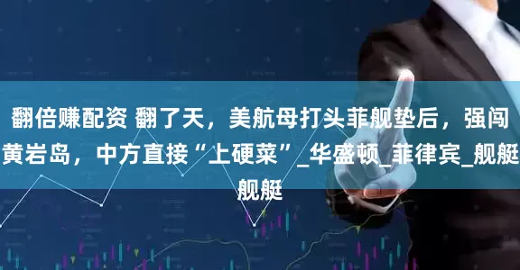 翻倍赚配资 翻了天，美航母打头菲舰垫后，强闯黄岩岛，中方直接“上硬菜”_华盛顿_菲律宾_舰艇