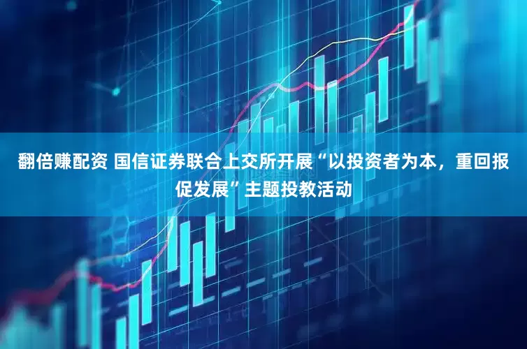 翻倍赚配资 国信证券联合上交所开展“以投资者为本，重回报促发展”主题投教活动