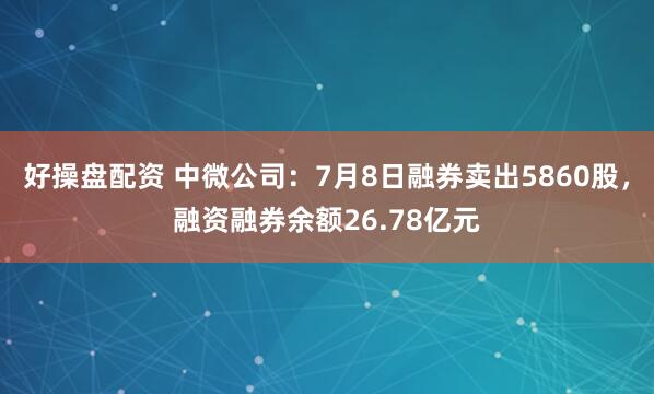 好操盘配资 中微公司：7月8日融券卖出5860股，融资融券余额26.78亿元