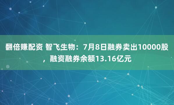 翻倍赚配资 智飞生物：7月8日融券卖出10000股，融资融券余额13.16亿元
