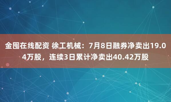 金囤在线配资 徐工机械：7月8日融券净卖出19.04万股，连续3日累计净卖出40.42万股