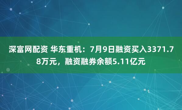 深富网配资 华东重机：7月9日融资买入3371.78万元，融资融券余额5.11亿元