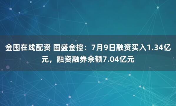 金囤在线配资 国盛金控：7月9日融资买入1.34亿元，融资融券余额7.04亿元