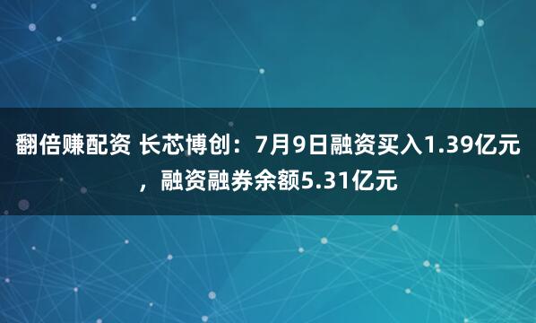 翻倍赚配资 长芯博创：7月9日融资买入1.39亿元，融资融券余额5.31亿元