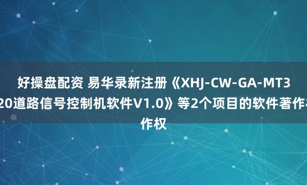 好操盘配资 易华录新注册《XHJ-CW-GA-MT3120道路信号控制机软件V1.0》等2个项目的软件著作权