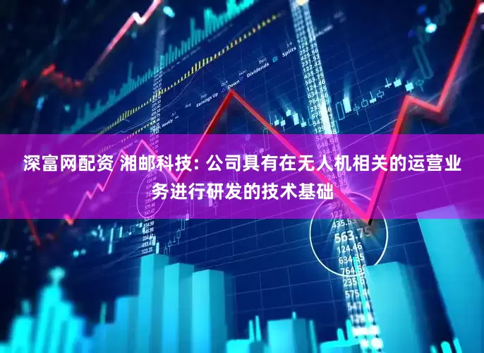 深富网配资 湘邮科技: 公司具有在无人机相关的运营业务进行研发的技术基础