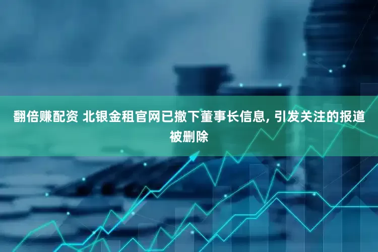 翻倍赚配资 北银金租官网已撤下董事长信息, 引发关注的报道被删除