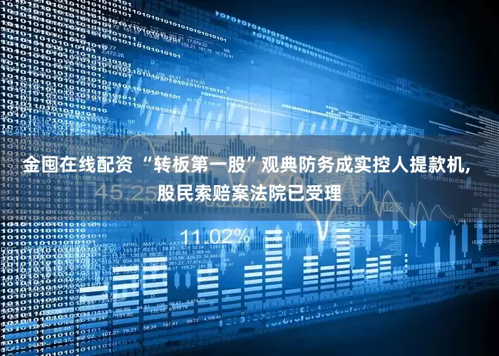 金囤在线配资 “转板第一股”观典防务成实控人提款机, 股民索赔案法院已受理