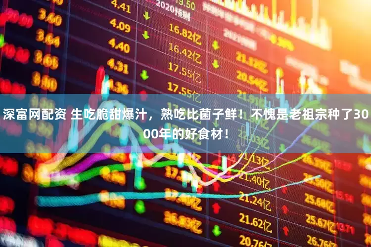 深富网配资 生吃脆甜爆汁，熟吃比菌子鲜！不愧是老祖宗种了3000年的好食材！