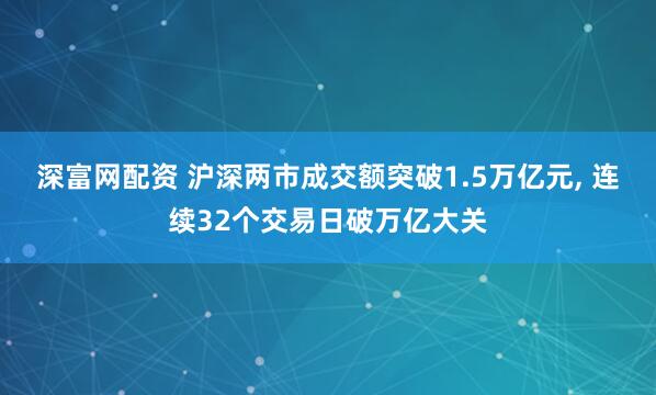 深富网配资 沪深两市成交额突破1.5万亿元, 连续32个交易日破万亿大关