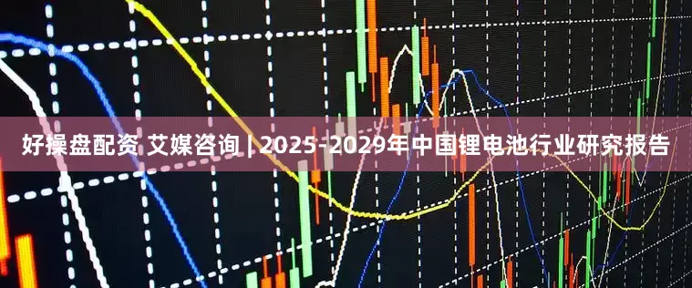 好操盘配资 艾媒咨询 | 2025-2029年中国锂电池行业研究报告