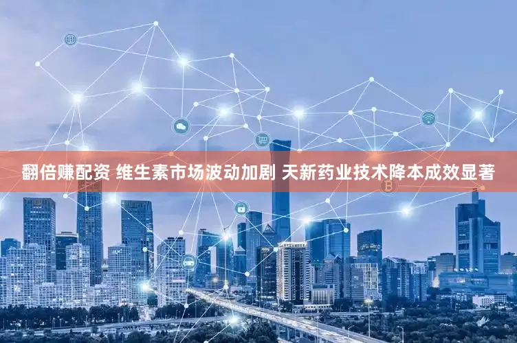 翻倍赚配资 维生素市场波动加剧 天新药业技术降本成效显著