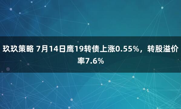 玖玖策略 7月14日鹰19转债上涨0.55%，转股溢价率7.6%
