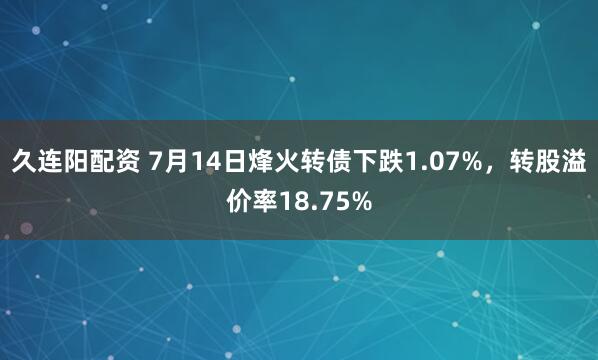 久连阳配资 7月14日烽火转债下跌1.07%，转股溢价率18.75%