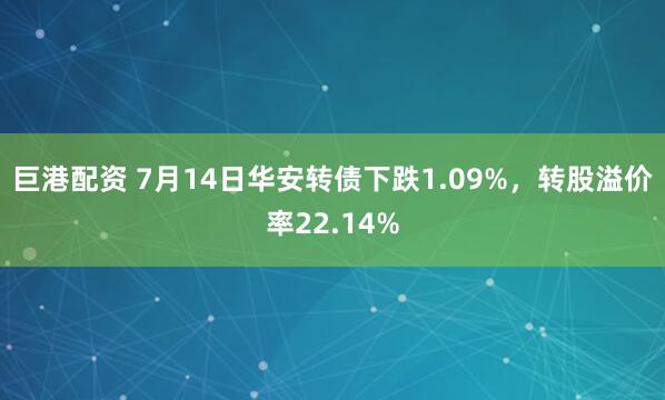 巨港配资 7月14日华安转债下跌1.09%，转股溢价率22.14%