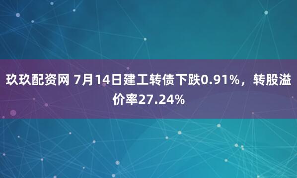 玖玖配资网 7月14日建工转债下跌0.91%，转股溢价率27.24%