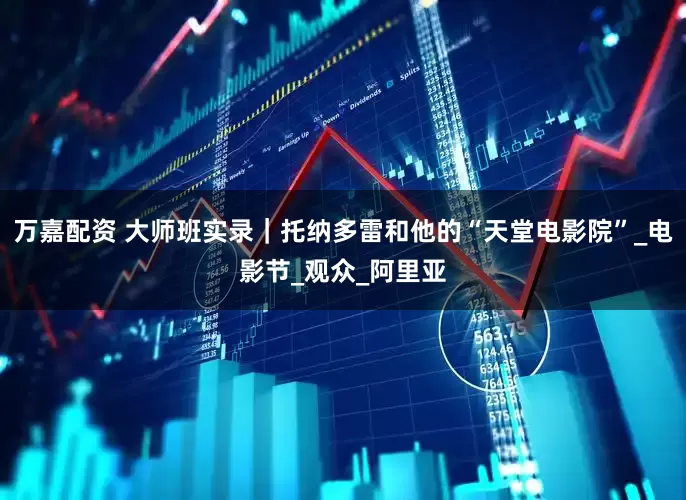 万嘉配资 大师班实录｜托纳多雷和他的“天堂电影院”_电影节_观众_阿里亚