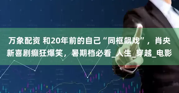 万象配资 和20年前的自己“同框飙戏”，肖央新喜剧癫狂爆笑，暑期档必看_人生_穿越_电影