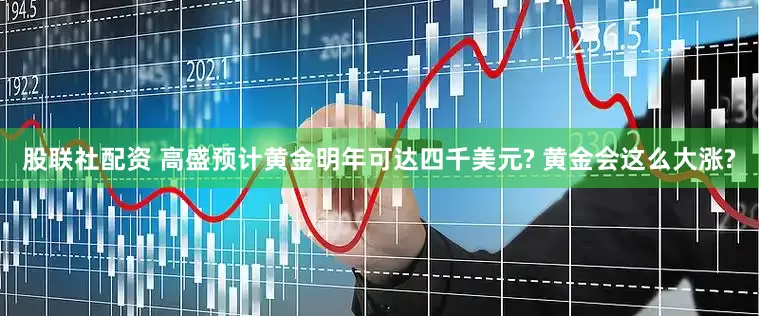 股联社配资 高盛预计黄金明年可达四千美元? 黄金会这么大涨?