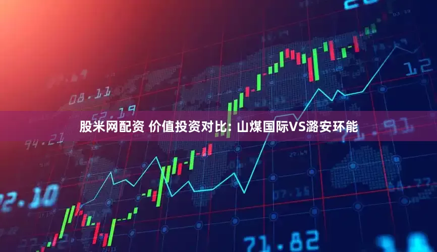 股米网配资 价值投资对比: 山煤国际VS潞安环能
