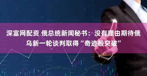 深富网配资 俄总统新闻秘书：没有理由期待俄乌新一轮谈判取得“奇迹般突破”