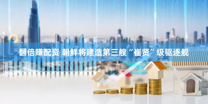 翻倍赚配资 朝鲜将建造第三艘“崔贤”级驱逐舰