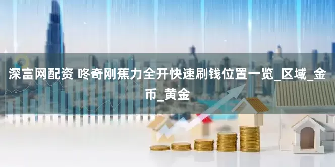 深富网配资 咚奇刚蕉力全开快速刷钱位置一览_区域_金币_黄金