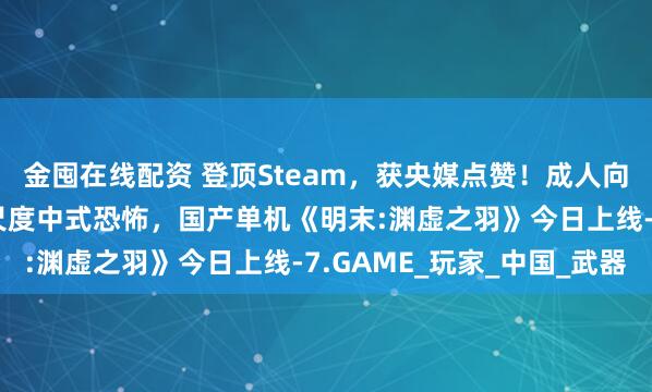 金囤在线配资 登顶Steam，获央媒点赞！成人向17+开胸鬼新娘的大尺度中式恐怖，国产单机《明末:渊虚之羽》今日上线-7.GAME_玩家_中国_武器