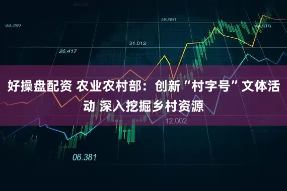 好操盘配资 农业农村部：创新“村字号”文体活动 深入挖掘乡村资源