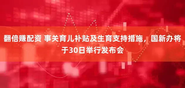 翻倍赚配资 事关育儿补贴及生育支持措施，国新办将于30日举行发布会