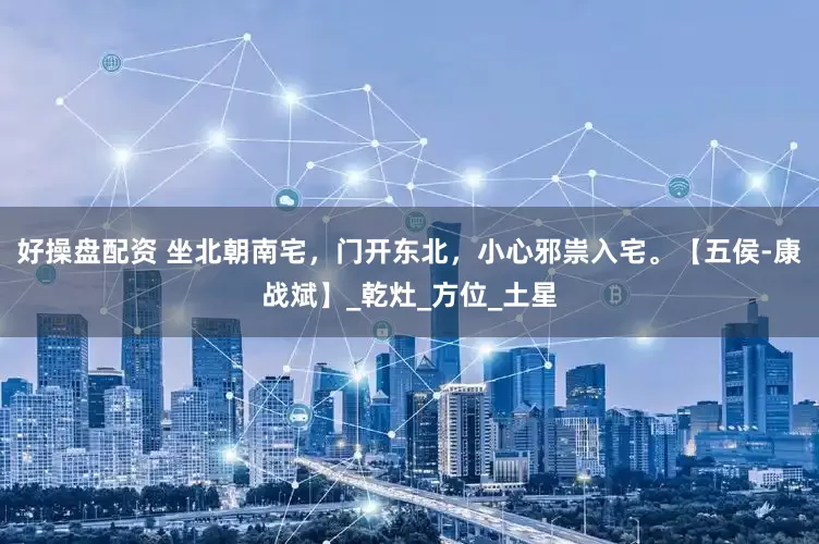 好操盘配资 坐北朝南宅，门开东北，小心邪祟入宅。【五侯-康战斌】_乾灶_方位_土星