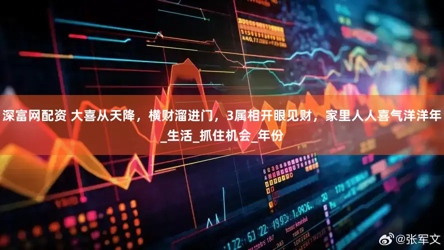 深富网配资 大喜从天降，横财溜进门，3属相开眼见财，家里人人喜气洋洋年_生活_抓住机会_年份