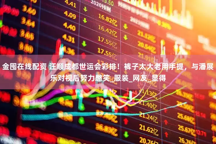 金囤在线配资 汪顺成都世运会彩排！裤子太大老用手提，与潘展乐对视后努力憋笑_服装_网友_显得