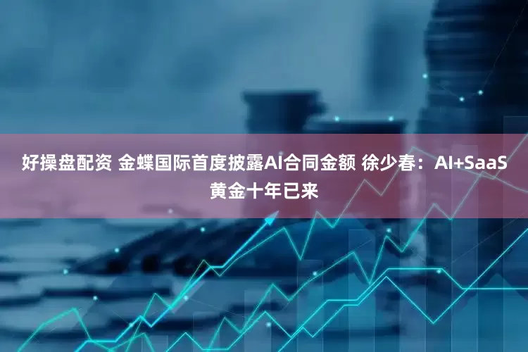 好操盘配资 金蝶国际首度披露AI合同金额 徐少春：AI+SaaS黄金十年已来