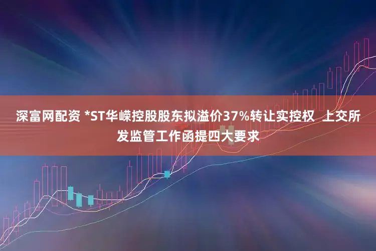 深富网配资 *ST华嵘控股股东拟溢价37%转让实控权  上交所发监管工作函提四大要求